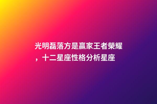 光明磊落方是贏家王者榮耀，十二星座性格分析星座(上)-第1張-觀點(diǎn)-玄機(jī)派