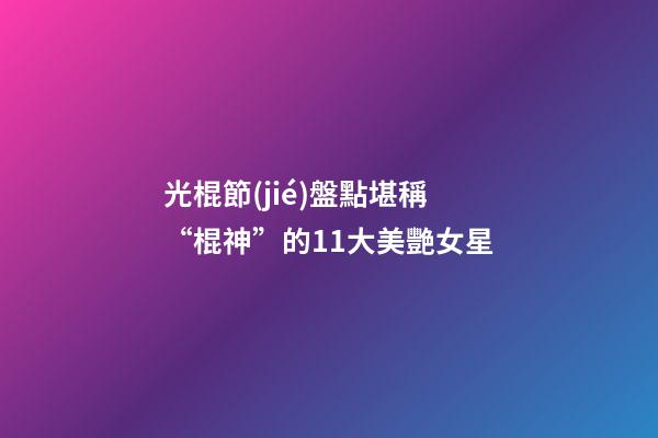 光棍節(jié)盤點堪稱“棍神”的11大美艷女星