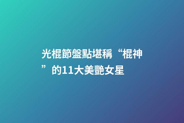 光棍節盤點堪稱“棍神”的11大美艷女星