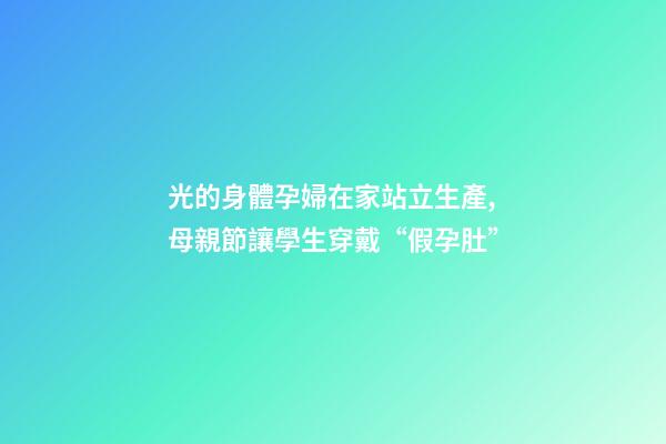 光的身體孕婦在家站立生產,母親節讓學生穿戴“假孕肚”-第1張-觀點-玄機派