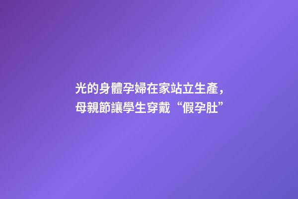 光的身體孕婦在家站立生產，母親節讓學生穿戴“假孕肚”