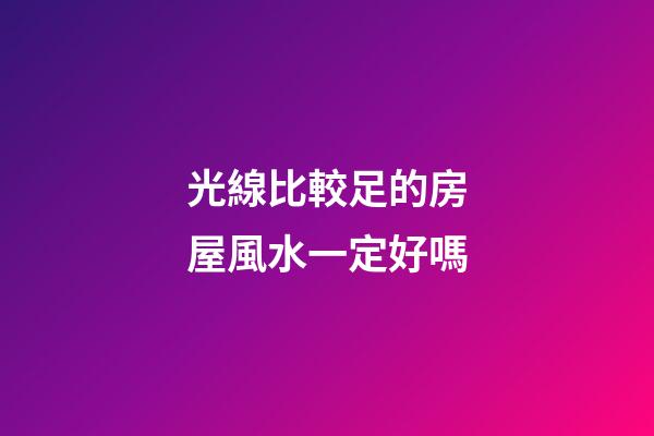 光線比較足的房屋風水一定好嗎