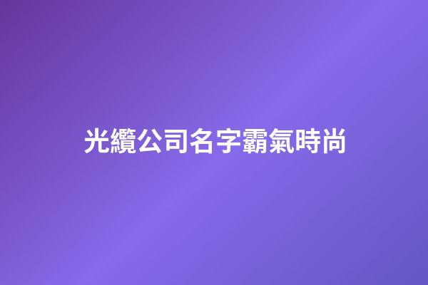 光纜公司名字霸氣時尚