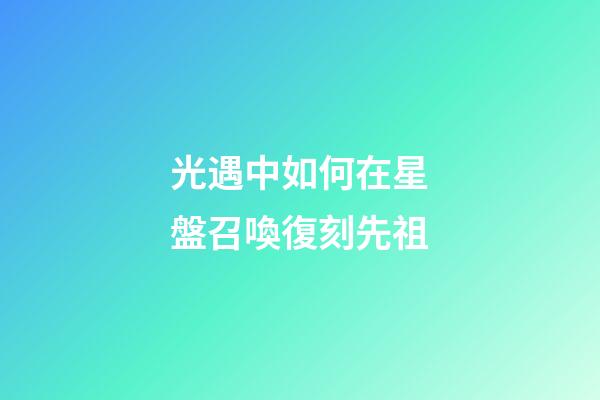 光遇中如何在星盤召喚復刻先祖-第1張-星座運勢-玄機派
