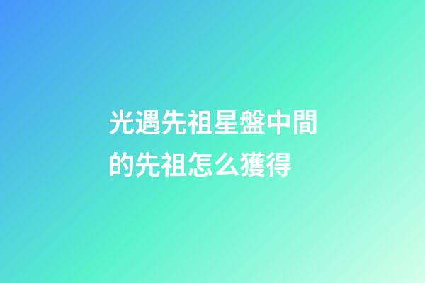 光遇先祖星盤中間的先祖怎么獲得-第1張-星座運勢-玄機派