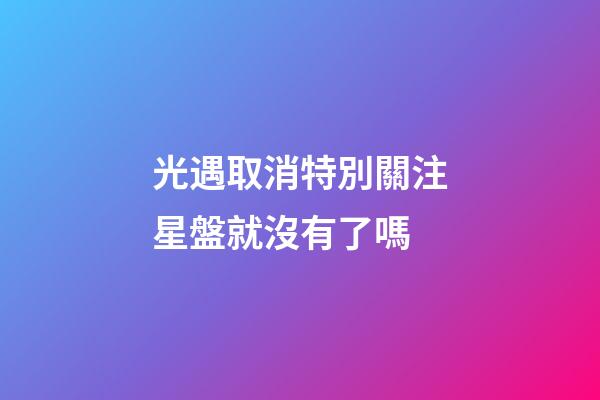光遇取消特別關注星盤就沒有了嗎-第1張-星座運勢-玄機派