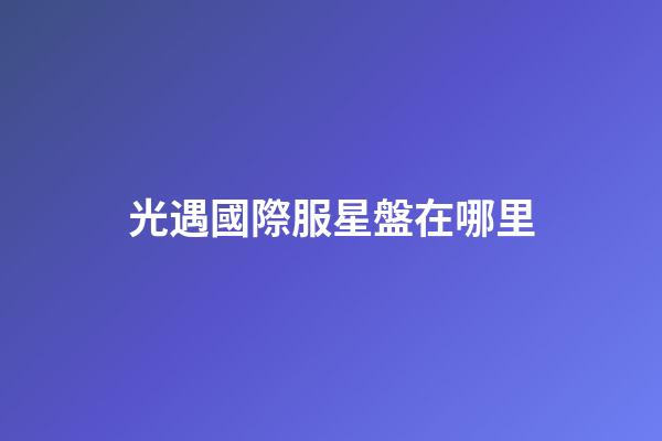 光遇國際服星盤在哪里-第1張-星座運勢-玄機派