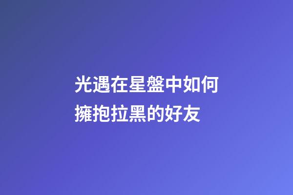光遇在星盤中如何擁抱拉黑的好友-第1張-星座運勢-玄機派