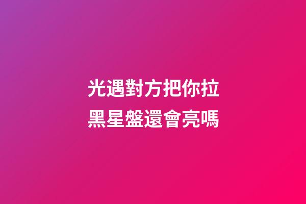 光遇對方把你拉黑星盤還會亮嗎-第1張-星座運勢-玄機派