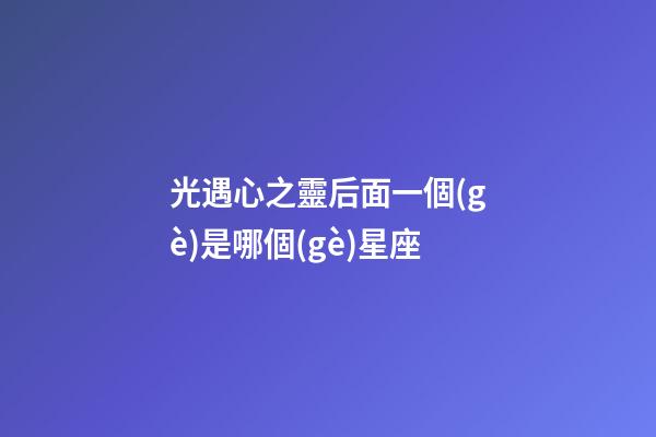 光遇心之靈后面一個(gè)是哪個(gè)星座-第1張-星座運(yùn)勢-玄機(jī)派