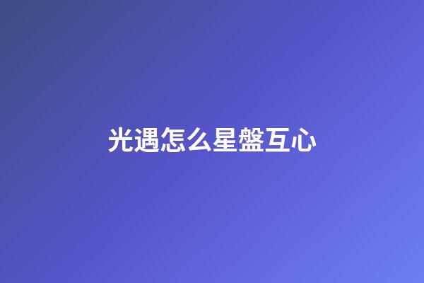 光遇怎么星盤互心-第1張-星座運(yùn)勢(shì)-玄機(jī)派