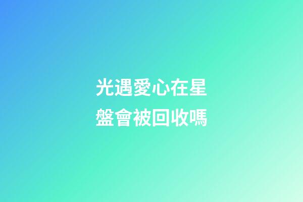 光遇愛心在星盤會被回收嗎-第1張-星座運勢-玄機派