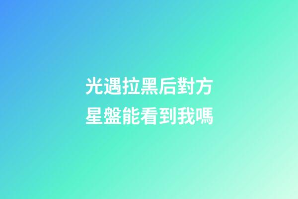 光遇拉黑后對方星盤能看到我嗎-第1張-星座運勢-玄機派