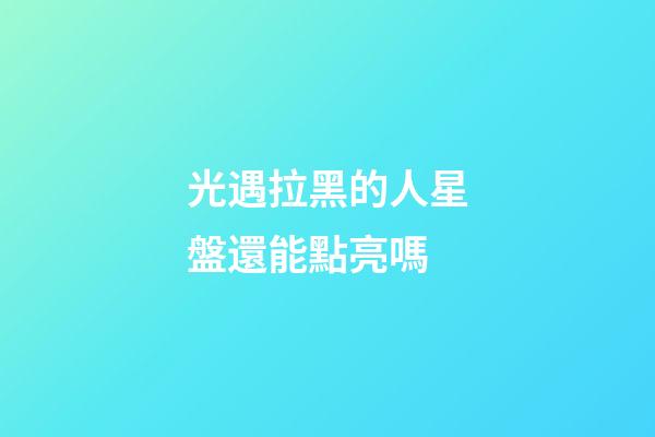 光遇拉黑的人星盤還能點亮嗎-第1張-星座運勢-玄機派