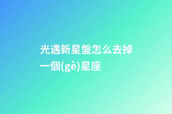 光遇新星盤怎么去掉一個(gè)星座-第1張-星座運(yùn)勢(shì)-玄機(jī)派