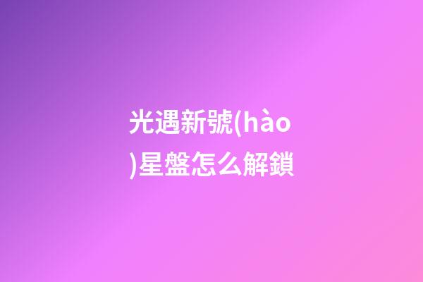 光遇新號(hào)星盤怎么解鎖-第1張-星座運(yùn)勢(shì)-玄機(jī)派