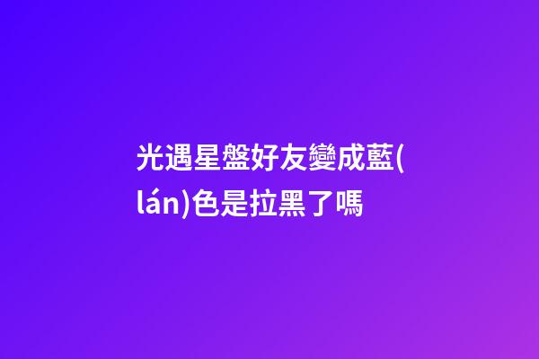 光遇星盤好友變成藍(lán)色是拉黑了嗎-第1張-星座運(yùn)勢(shì)-玄機(jī)派
