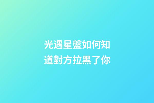 光遇星盤如何知道對方拉黑了你-第1張-星座運勢-玄機派