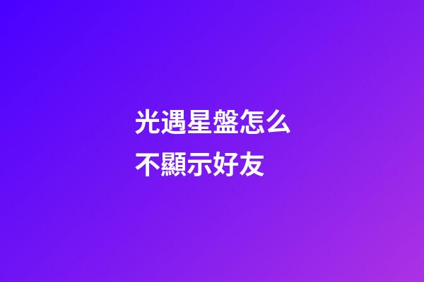 光遇星盤怎么不顯示好友-第1張-星座運勢-玄機派