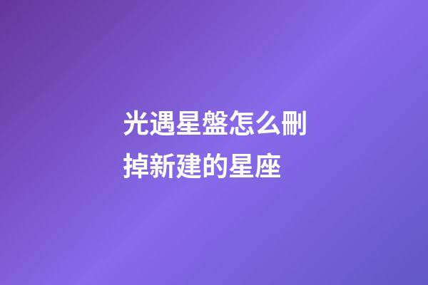 光遇星盤怎么刪掉新建的星座-第1張-星座運勢-玄機派