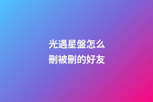 光遇星盤怎么刪被刪的好友-第1張-星座運勢-玄機派