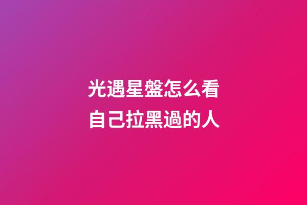 光遇星盤怎么看自己拉黑過的人-第1張-星座運勢-玄機派