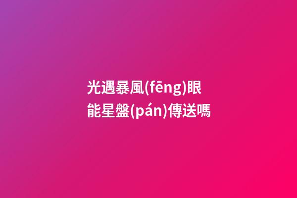 光遇暴風(fēng)眼能星盤(pán)傳送嗎-第1張-星座運(yùn)勢(shì)-玄機(jī)派