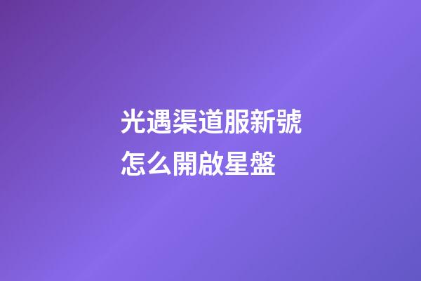 光遇渠道服新號怎么開啟星盤-第1張-星座運勢-玄機派