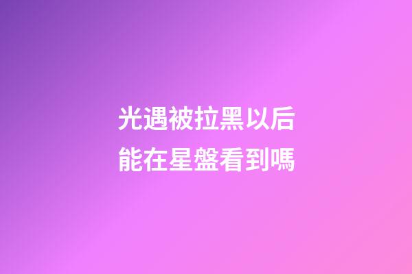 光遇被拉黑以后能在星盤看到嗎-第1張-星座運(yùn)勢(shì)-玄機(jī)派
