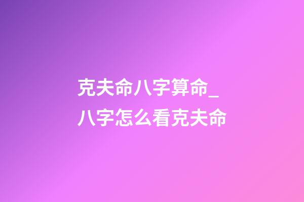 克夫命八字算命_八字怎么看克夫命