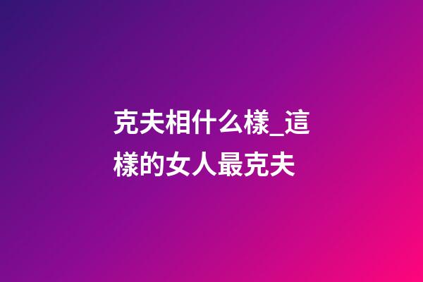 克夫相什么樣_這樣的女人最克夫