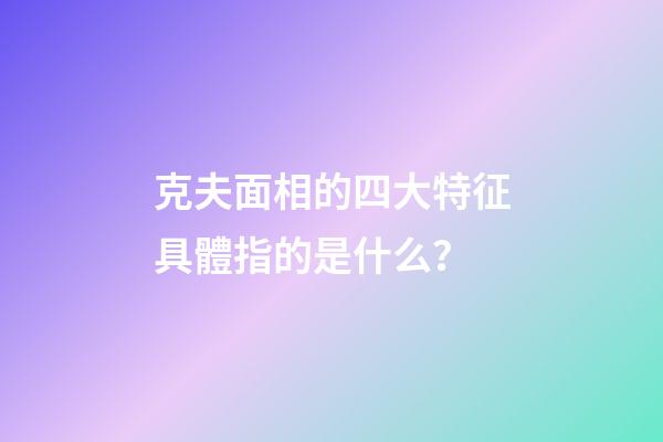 克夫面相的四大特征具體指的是什么？