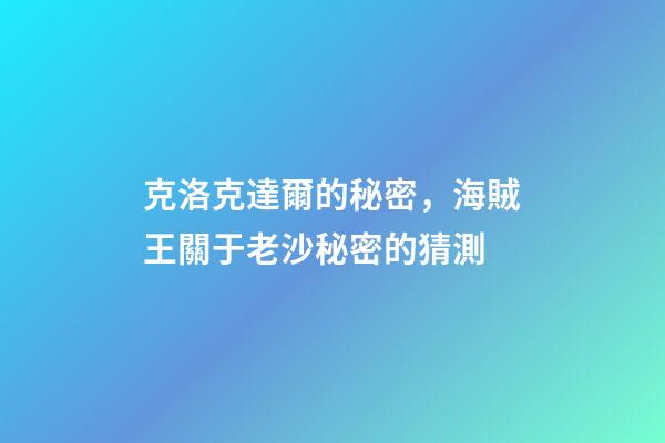 克洛克達爾的秘密，海賊王關于老沙秘密的猜測-第1張-觀點-玄機派