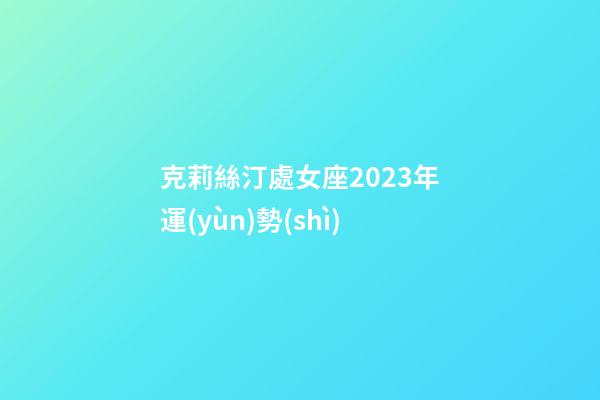 克莉絲汀處女座2023年運(yùn)勢(shì)-第1張-星座運(yùn)勢(shì)-玄機(jī)派