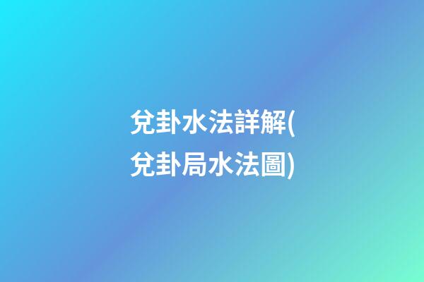 兌卦水法詳解(兌卦局水法圖)