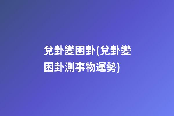 兌卦變困卦(兌卦變困卦測事物運勢)