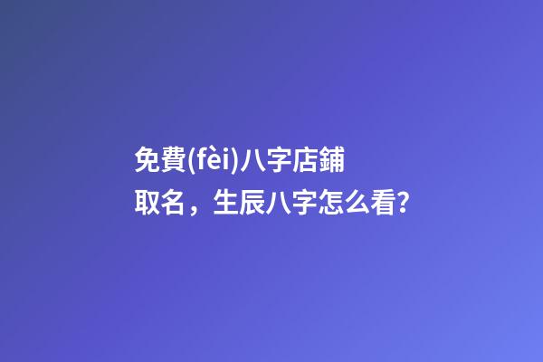 免費(fèi)八字店鋪取名，生辰八字怎么看？-第1張-店鋪起名-玄機(jī)派