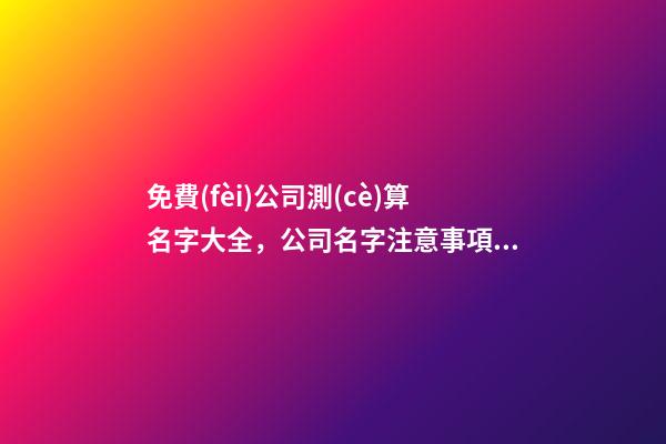免費(fèi)公司測(cè)算名字大全，公司名字注意事項(xiàng)-第1張-公司起名-玄機(jī)派