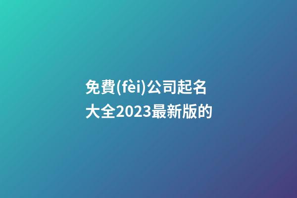 免費(fèi)公司起名大全2023最新版的-第1張-公司起名-玄機(jī)派
