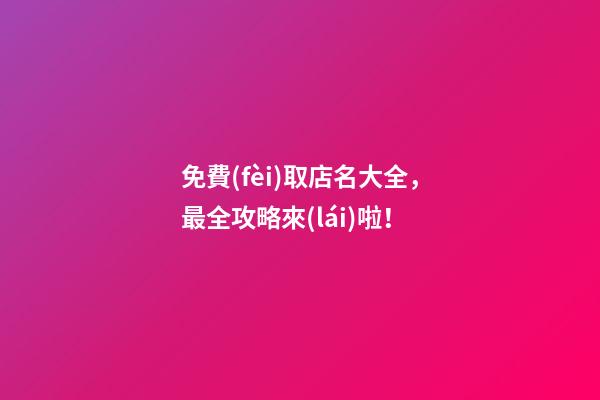 免費(fèi)取店名大全，最全攻略來(lái)啦！