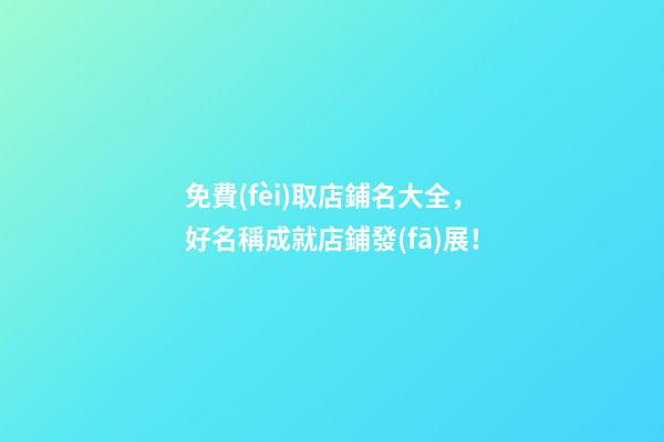免費(fèi)取店鋪名大全，好名稱成就店鋪發(fā)展！-第1張-店鋪起名-玄機(jī)派