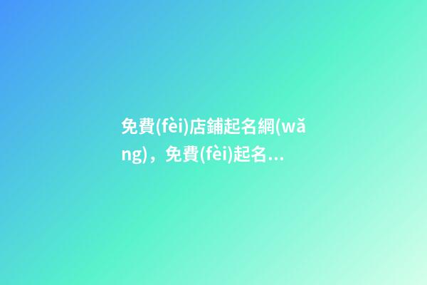 免費(fèi)店鋪起名網(wǎng)，免費(fèi)起名網(wǎng)址大全？-第1張-店鋪起名-玄機(jī)派