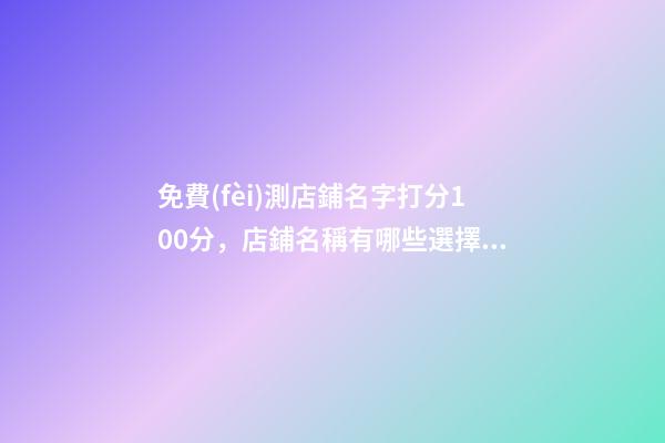 免費(fèi)測店鋪名字打分100分，店鋪名稱有哪些選擇嗎？-第1張-店鋪起名-玄機(jī)派