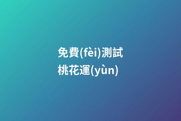 免費(fèi)測試桃花運(yùn)（周易免費(fèi)測桃花）