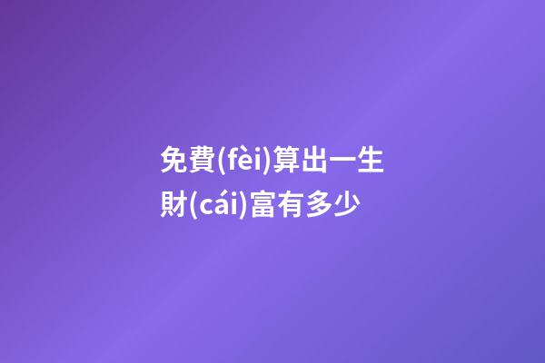 免費(fèi)算出一生財(cái)富有多少