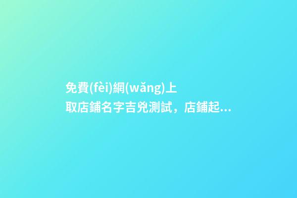 免費(fèi)網(wǎng)上取店鋪名字吉兇測試，店鋪起名大全免費(fèi)推薦-第1張-店鋪起名-玄機(jī)派