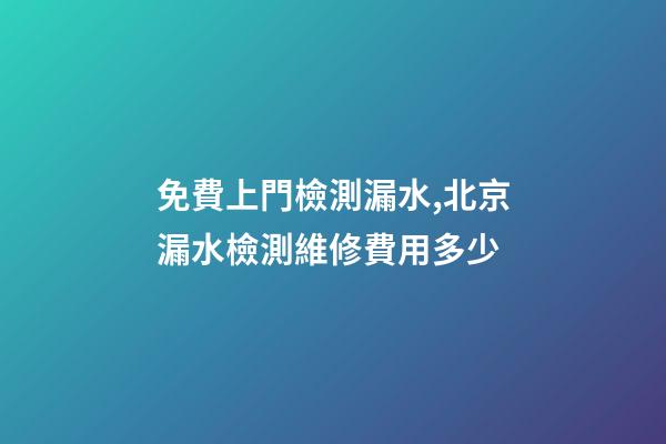 免費上門檢測漏水,北京漏水檢測維修費用多少-第1張-觀點-玄機派