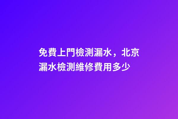 免費上門檢測漏水，北京漏水檢測維修費用多少-第1張-觀點-玄機派