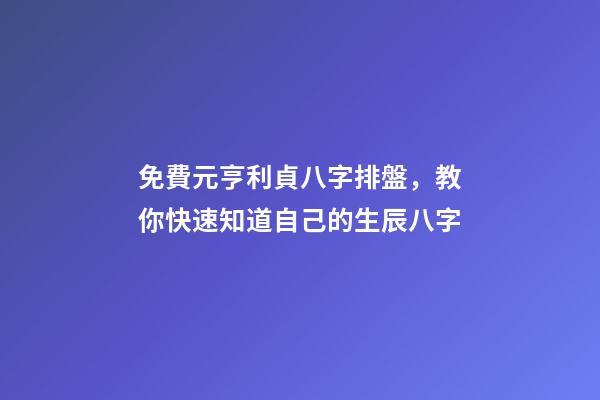 免費元亨利貞八字排盤，教你快速知道自己的生辰八字-第1張-觀點-玄機派