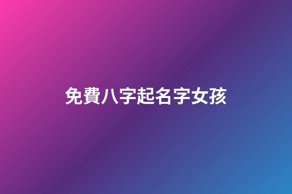 免費八字起名字女孩(生辰八字起名免費網站女寶寶大全)